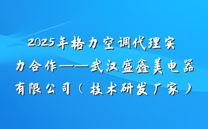 2025年格力空调代理实力合作——武汉盛鑫美电器有限公司(技术研发厂家)