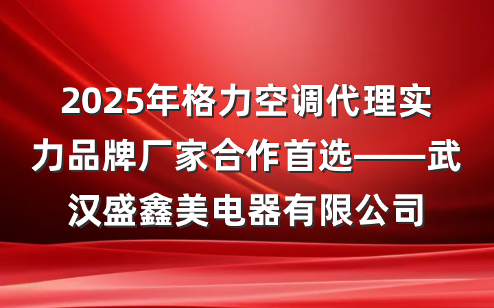 2025年格力空调代理实力品牌厂家合作首选——武汉盛鑫美电器有限公司
