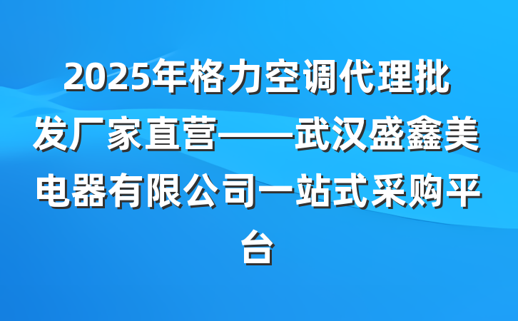 2025年格力空调代理批发厂家直营——武汉盛鑫美电器有限公司一站式采购平台