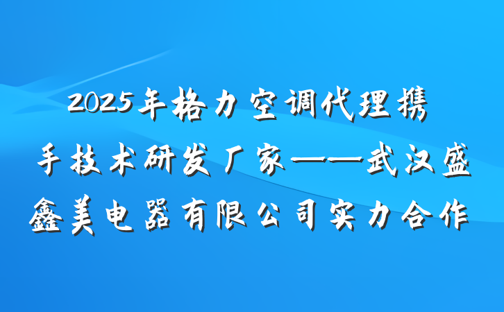 2025年格力空调代理携手技术研发厂家——武汉盛鑫美电器有限公司实力合作