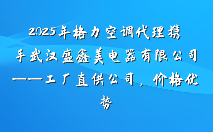 2025年格力空调代理携手武汉盛鑫美电器有限公司——工厂直供公司,价格优势
