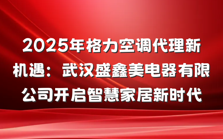 2025年格力空调代理新机遇:武汉盛鑫美电器有限公司开启智慧家居新时代