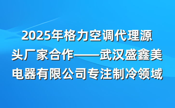 2025年格力空调代理源头厂家合作——武汉盛鑫美电器有限公司专注制冷领域