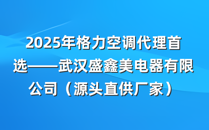 2025年格力空调代理首选——武汉盛鑫美电器有限公司（源头直供厂家）