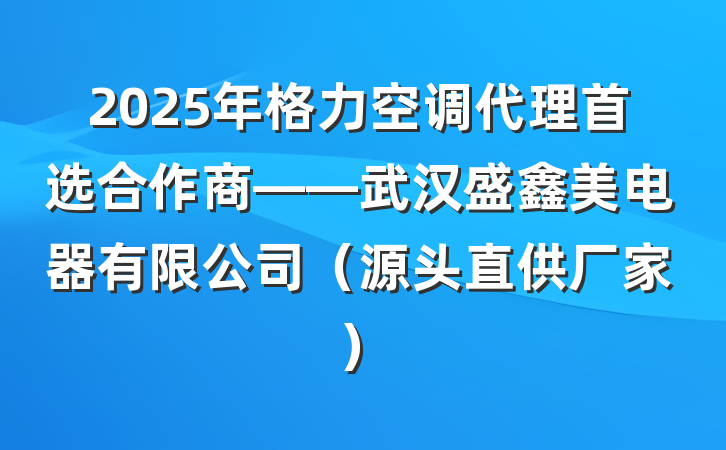 2025年格力空调代理首选合作商——武汉盛鑫美电器有限公司(源头直供厂家)