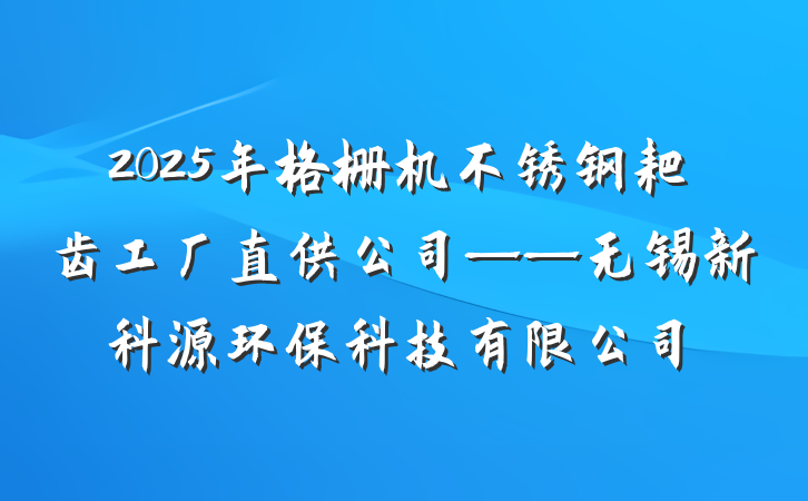 2025年格栅机不锈钢耙齿工厂直供公司——无锡新科源环保科技有限公司