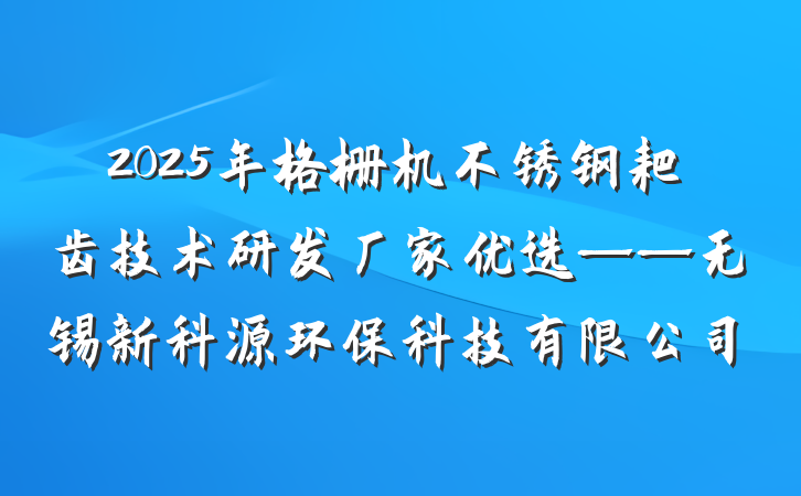 2025年格栅机不锈钢耙齿技术研发厂家优选——无锡新科源环保科技有限公司