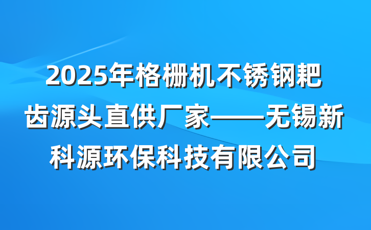 2025年格栅机不锈钢耙齿源头直供厂家——无锡新科源环保科技有限公司