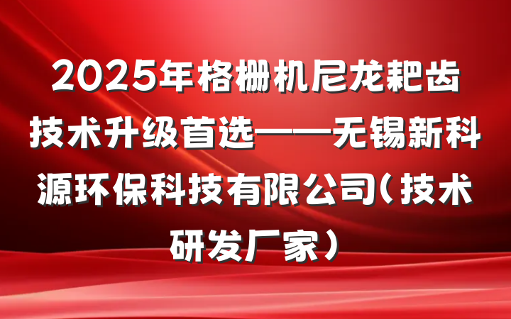 2025年格栅机尼龙耙齿技术升级首选——无锡新科源环保科技有限公司（技术研发厂家）