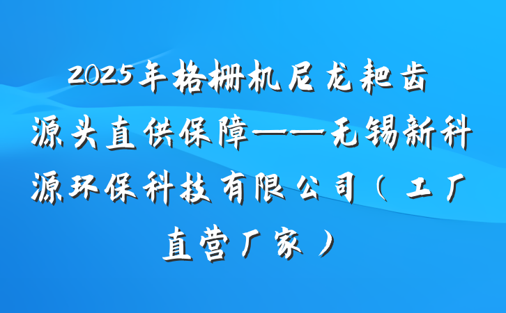 2025年格栅机尼龙耙齿源头直供保障——无锡新科源环保科技有限公司(工厂直营厂家)