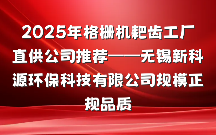 2025年格栅机耙齿工厂直供公司推荐——无锡新科源环保科技有限公司规模正规品质