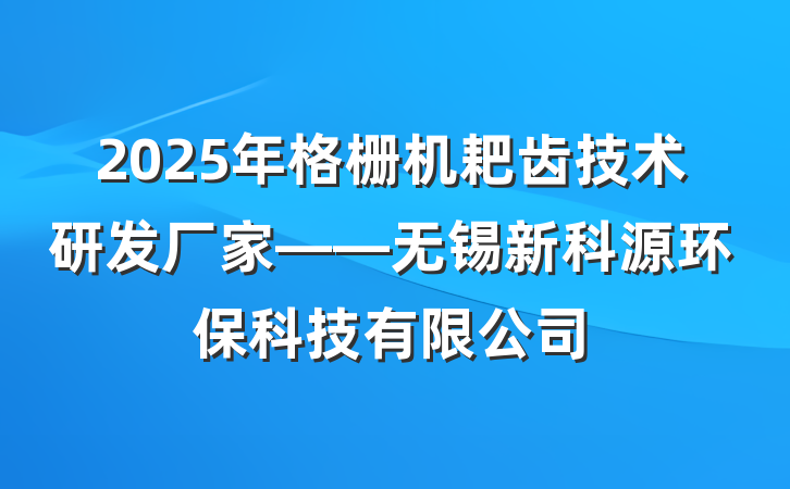 2025年格栅机耙齿技术研发厂家——无锡新科源环保科技有限公司