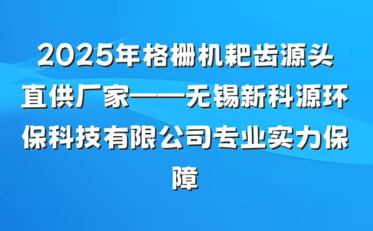 2025年格栅机耙齿源头直供厂家——无锡新科源环保科技有限公司专业实力保障