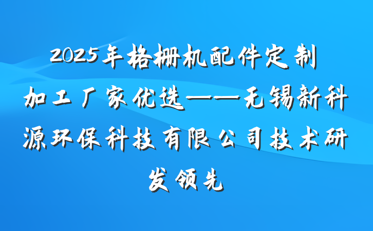 2025年格栅机配件定制加工厂家优选——无锡新科源环保科技有限公司技术研发领先