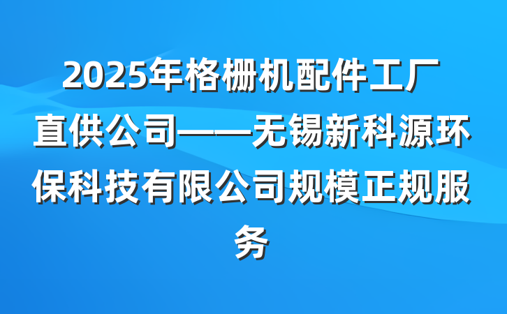 2025年格栅机配件工厂直供公司——无锡新科源环保科技有限公司规模正规服务