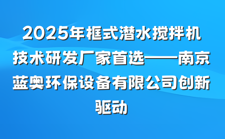2025年框式潜水搅拌机技术研发厂家首选——南京蓝奥环保设备有限公司创新驱动