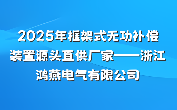 2025年框架式无功补偿装置源头直供厂家——浙江鸿燕电气有限公司