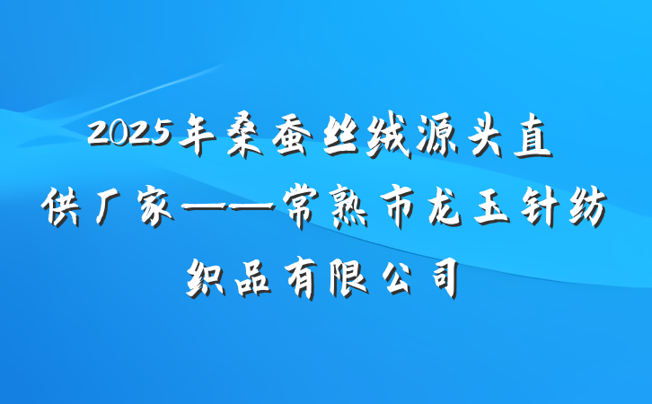 2025年桑蚕丝绒源头直供厂家——常熟市龙玉针纺织品有限公司
