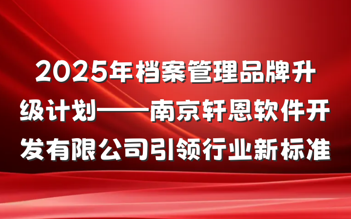 2025年档案管理品牌升级计划——南京轩恩软件开发有限公司引领行业新标准
