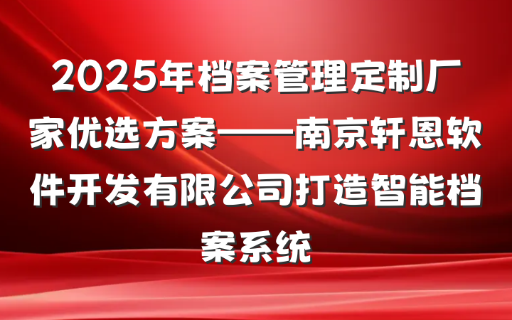 2025年档案管理定制厂家优选方案——南京轩恩软件开发有限公司打造智能档案系统