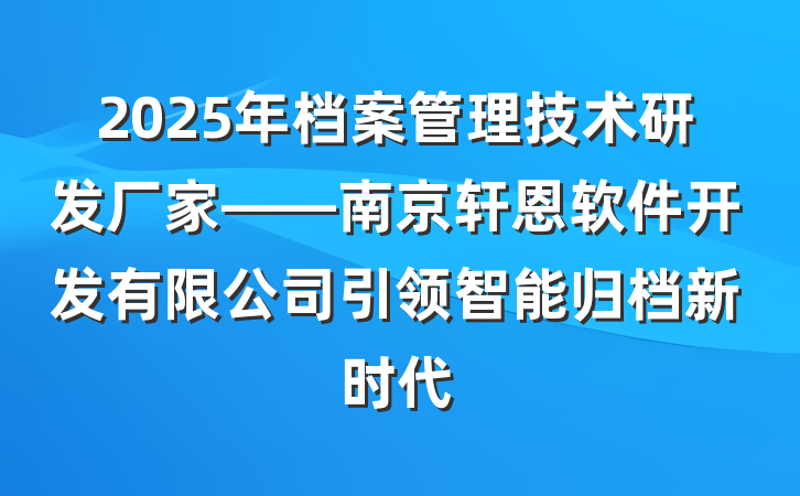 2025年档案管理技术研发厂家——南京轩恩软件开发有限公司引领智能归档新时代