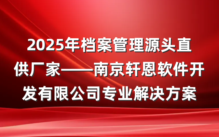 2025年档案管理源头直供厂家——南京轩恩软件开发有限公司专业解决方案