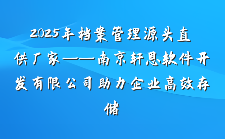 2025年档案管理源头直供厂家——南京轩恩软件开发有限公司助力企业高效存储