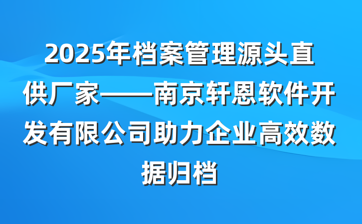 2025年档案管理源头直供厂家——南京轩恩软件开发有限公司助力企业高效数据归档