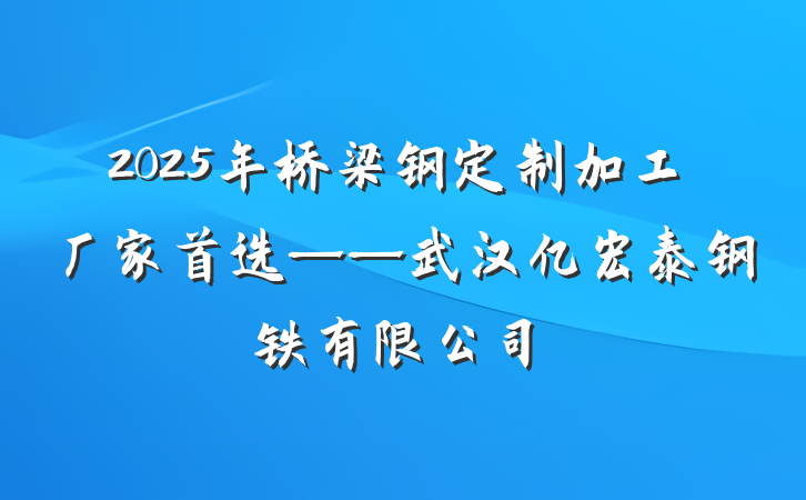 2025年桥梁钢定制加工厂家首选——武汉亿宏泰钢铁有限公司