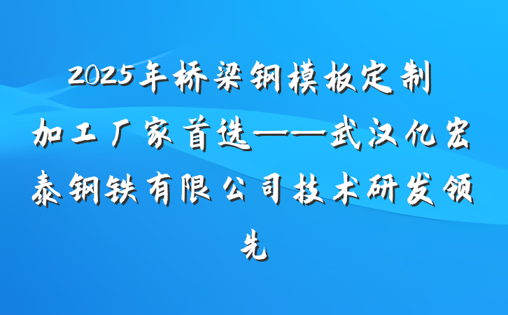 2025年桥梁钢模板定制加工厂家首选——武汉亿宏泰钢铁有限公司技术研发领先