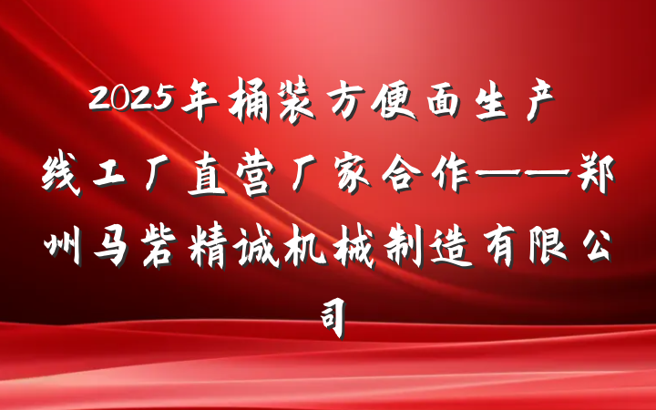 2025年桶装方便面生产线工厂直营厂家合作——郑州马砦精诚机械制造有限公司