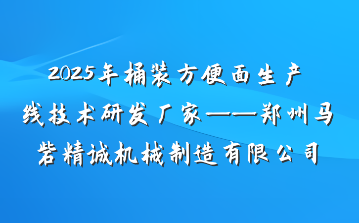 2025年桶装方便面生产线技术研发厂家——郑州马砦精诚机械制造有限公司