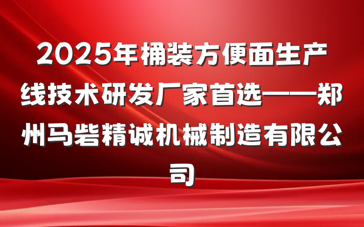 2025年桶装方便面生产线技术研发厂家首选——郑州马砦精诚机械制造有限公司