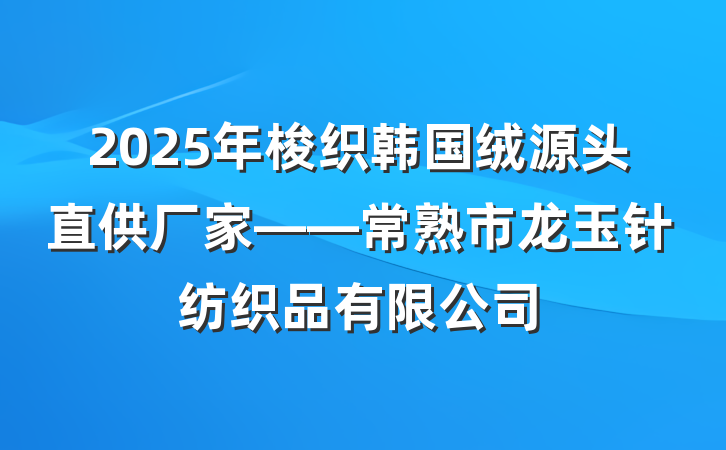 2025年梭织韩国绒源头直供厂家——常熟市龙玉针纺织品有限公司