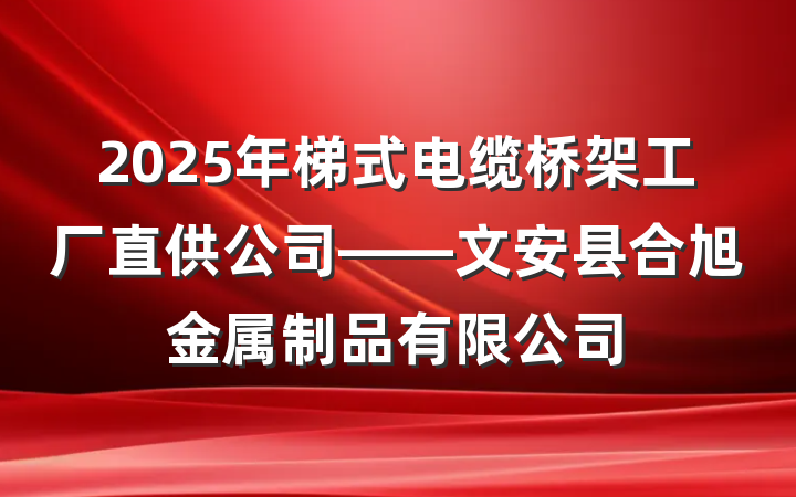 2025年梯式电缆桥架工厂直供公司——文安县合旭金属制品有限公司