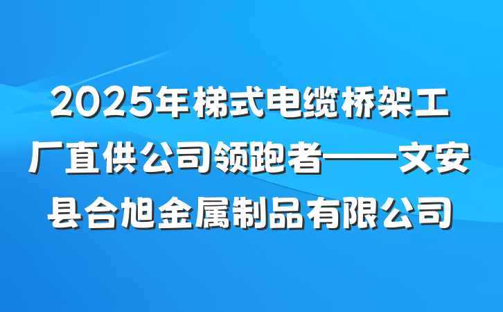 2025年梯式电缆桥架工厂直供公司领跑者——文安县合旭金属制品有限公司