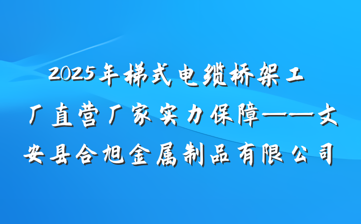 2025年梯式电缆桥架工厂直营厂家实力保障——文安县合旭金属制品有限公司