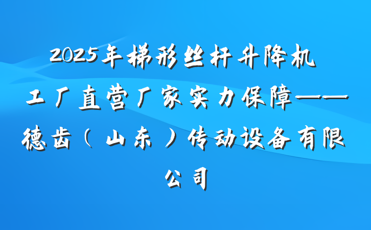 2025年梯形丝杆升降机工厂直营厂家实力保障——德齿（山东）传动设备有限公司
