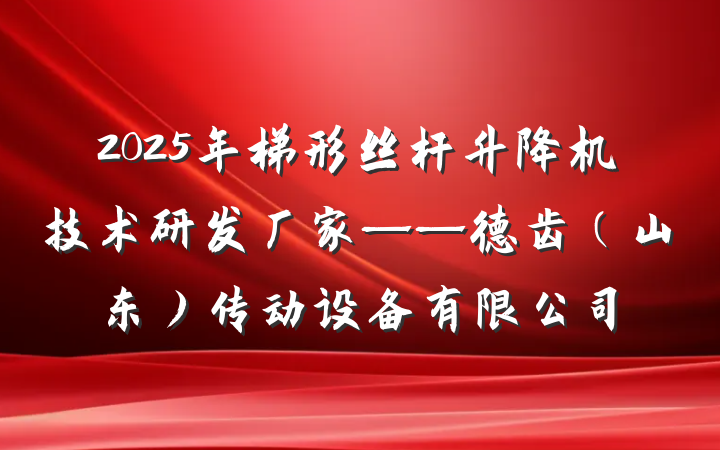 2025年梯形丝杆升降机技术研发厂家——德齿（山东）传动设备有限公司
