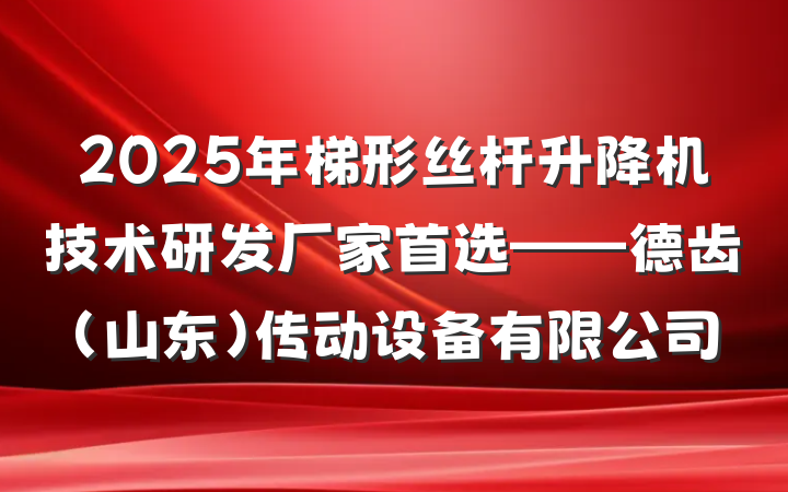 2025年梯形丝杆升降机技术研发厂家首选——德齿(山东)传动设备有限公司
