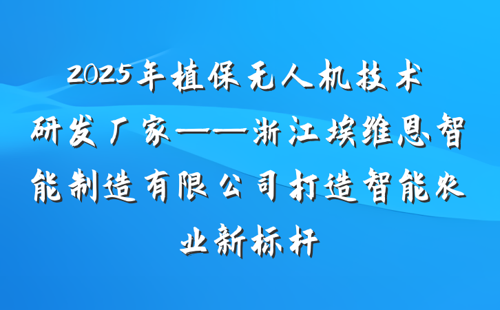 2025年植保无人机技术研发厂家——浙江埃维恩智能制造有限公司打造智能农业新标杆