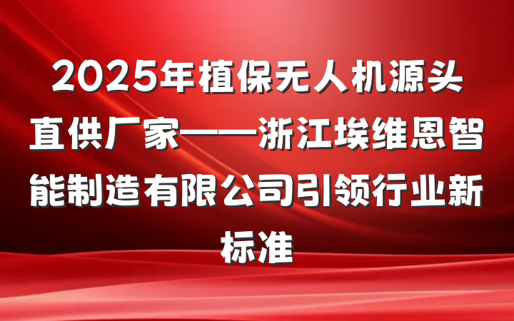 2025年植保无人机源头直供厂家——浙江埃维恩智能制造有限公司引领行业新标准
