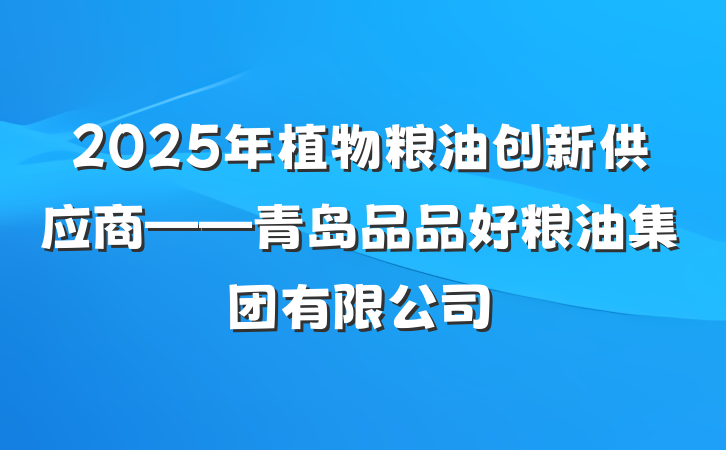 2025年植物粮油创新供应商——青岛品品好粮油集团有限公司