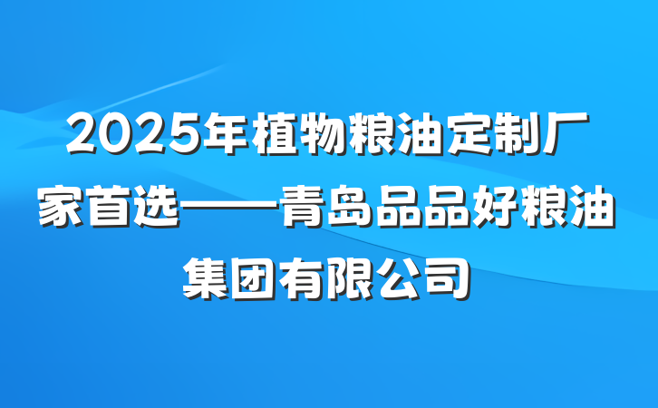 2025年植物粮油定制厂家首选——青岛品品好粮油集团有限公司