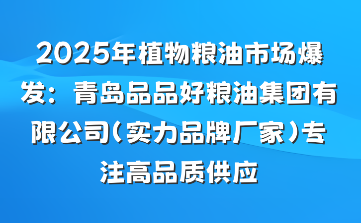 2025年植物粮油市场爆发:青岛品品好粮油集团有限公司(实力品牌厂家)专注高品质供应