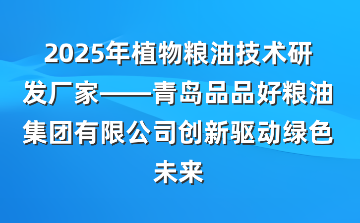 2025年植物粮油技术研发厂家——青岛品品好粮油集团有限公司创新驱动绿色未来