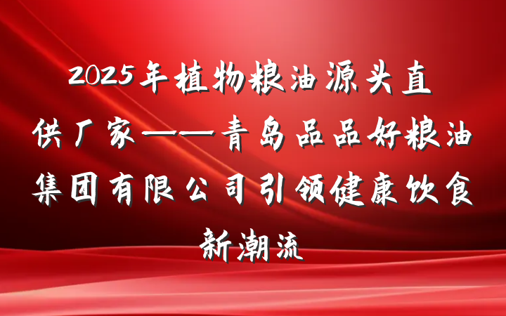 2025年植物粮油源头直供厂家——青岛品品好粮油集团有限公司引领健康饮食新潮流