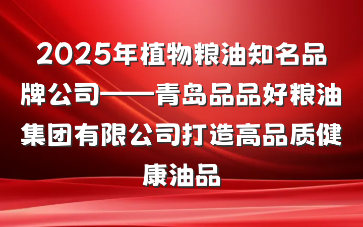 2025年植物粮油知名品牌公司——青岛品品好粮油集团有限公司打造高品质健康油品