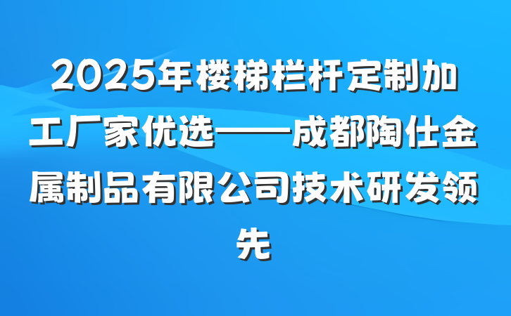 2025年楼梯栏杆定制加工厂家优选——成都陶仕金属制品有限公司技术研发领先