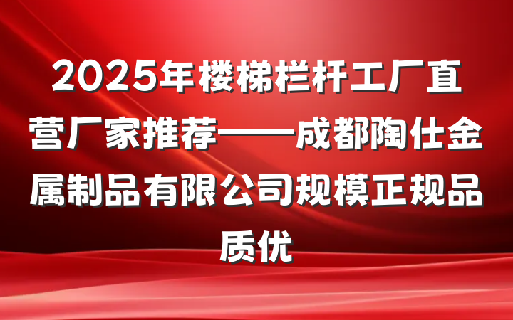 2025年楼梯栏杆工厂直营厂家推荐——成都陶仕金属制品有限公司规模正规品质优